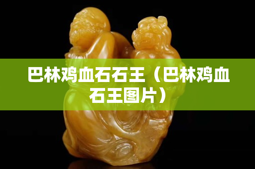 巴林雞血石石王（巴林雞血石王圖片）