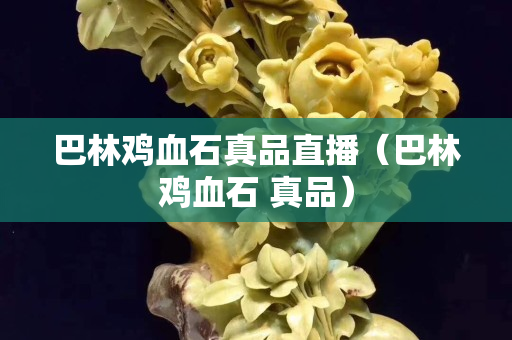 巴林雞血石真品直播（巴林雞血石 真品）