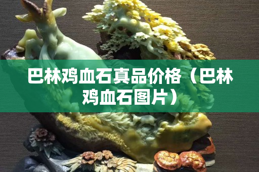 巴林雞血石真品價(jià)格（巴林雞血石圖片）