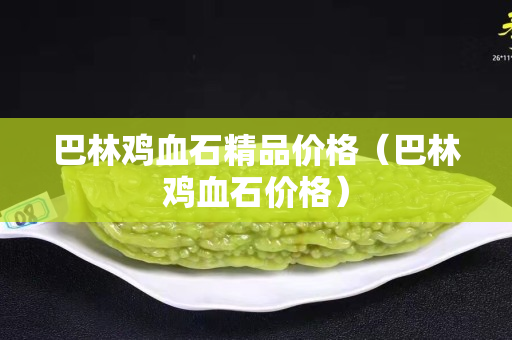 巴林雞血石精品價格（巴林雞血石價格）