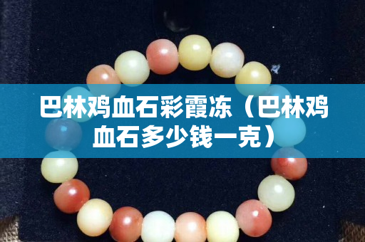 巴林雞血石彩霞凍（巴林雞血石多少錢一克）