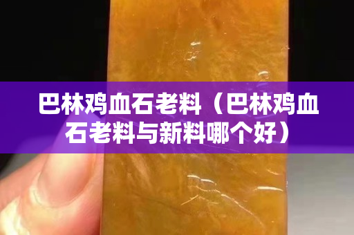 巴林雞血石老料(巴林雞血石老料與新料哪個好) 巴林雞血石老料(巴林雞血石老料與新料哪個好)