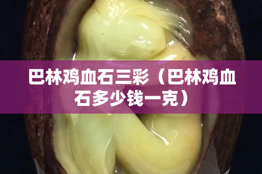 巴林雞血石三彩（巴林雞血石多少錢一克）