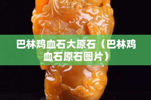 巴林雞血石大原石(巴林雞血石原石圖片) 巴林雞血石大原石(巴林雞血石原石圖片)