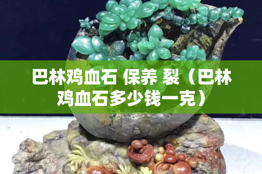 巴林雞血石 保養(yǎng) 裂(巴林雞血石多少錢一克) 巴林雞血石 保養(yǎng) 裂(巴林雞血石多少錢一克)