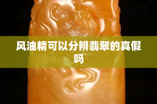 風油精可以分辨翡翠的真假嗎 風油精可以分辨翡翠的真假嗎