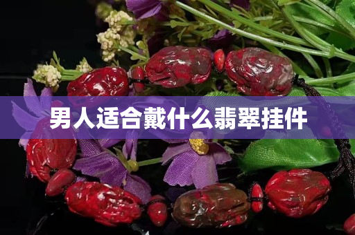 男人適合戴什么翡翠掛件 男人適合戴什么翡翠掛件