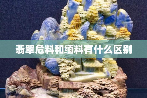 翡翠危料和緬料有什么區別 翡翠危料和緬料有什么區別
