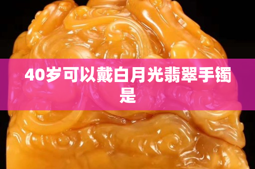 40歲可以戴白月光翡翠手鐲是