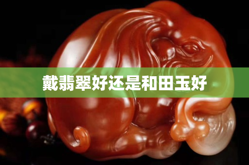 戴翡翠好還是和田玉好