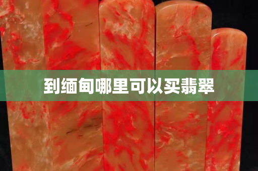 到緬甸哪里可以買翡翠 到緬甸哪里可以買翡翠