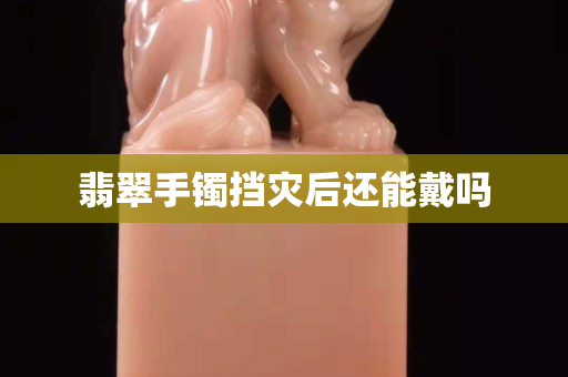 翡翠手鐲擋災后還能戴嗎