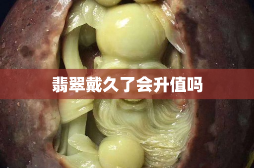 翡翠戴久了會升值嗎