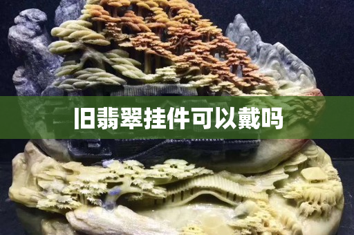 舊翡翠掛件可以戴嗎