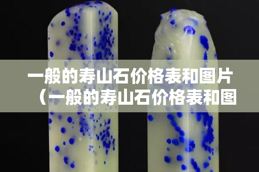 一般的壽山石價格表和圖片（一般的壽山石價格表和圖片）