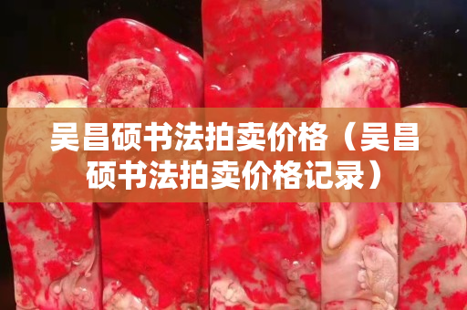 吳昌碩書法拍賣價格（吳昌碩書法拍賣價格記錄）