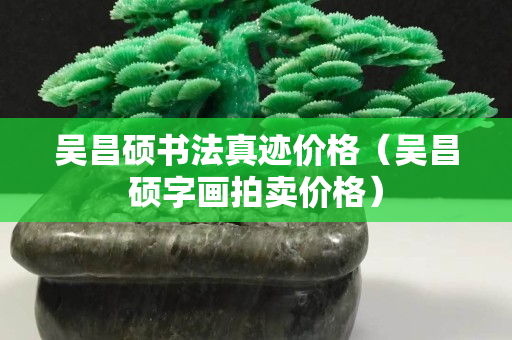 吳昌碩書法真跡價格（吳昌碩字畫拍賣價格）