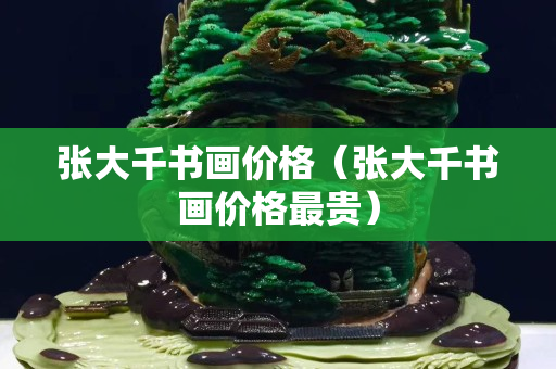 張大千書畫價格（張大千書畫價格最貴）