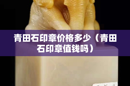 青田石印章價格多少（青田石印章值錢嗎）