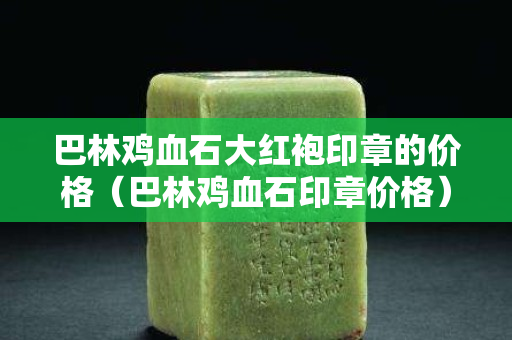 巴林雞血石大紅袍印章的價格（巴林雞血石印章價格）