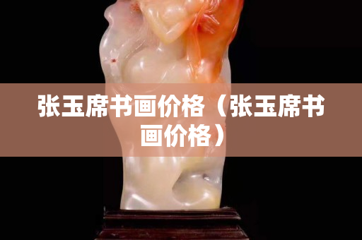 張玉席書(shū)畫(huà)價(jià)格（張玉席書(shū)畫(huà)價(jià)格）