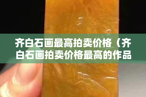 齊白石畫最高拍賣價格（齊白石畫拍賣價格最高的作品）