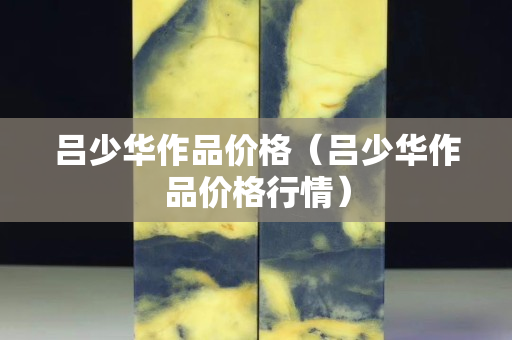 呂少華作品價格（呂少華作品價格行情）