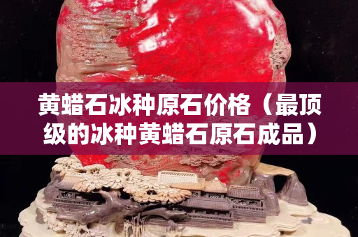 黃蠟石冰種原石價(jià)格(最頂級(jí)的冰種黃蠟石原石成品) 黃蠟石冰種原石價(jià)格(最頂級(jí)的冰種黃蠟石原石成品)