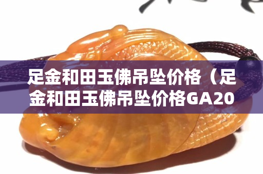 足金和田玉佛吊墜價(jià)格（足金和田玉佛吊墜價(jià)格GA201125634）