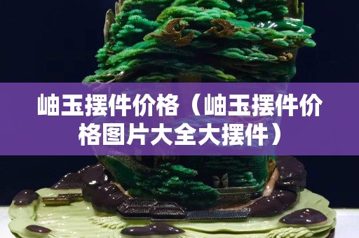 岫玉擺件價(jià)格（岫玉擺件價(jià)格圖片大全大擺件）