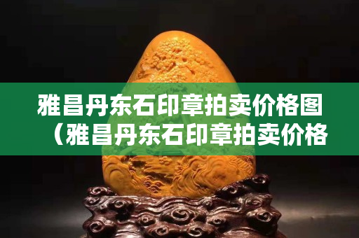 雅昌丹東石印章拍賣價格圖（雅昌丹東石印章拍賣價格圖）