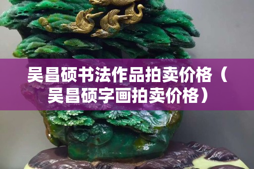 吳昌碩書法作品拍賣價(jià)格（吳昌碩字畫拍賣價(jià)格）