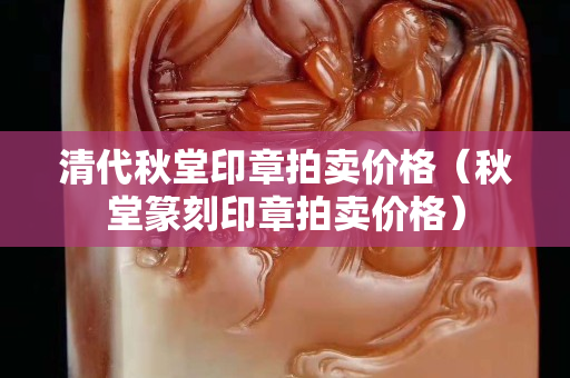 清代秋堂印章拍賣價格（秋堂篆刻印章拍賣價格）