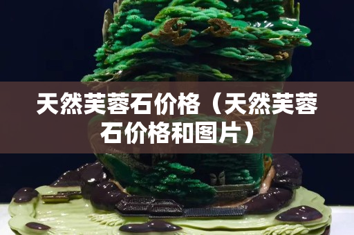 天然芙蓉石價格（天然芙蓉石價格和圖片）