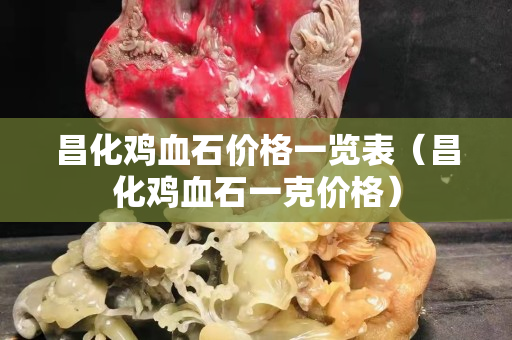 昌化雞血石價格一覽表（昌化雞血石一克價格）