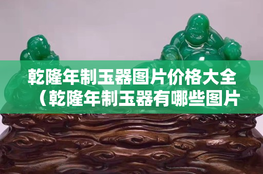 乾隆年制玉器圖片價格大全（乾隆年制玉器有哪些圖片）