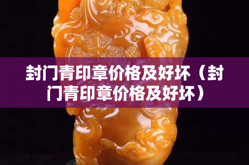 封門青印章價格及好壞（封門青印章價格及好壞）