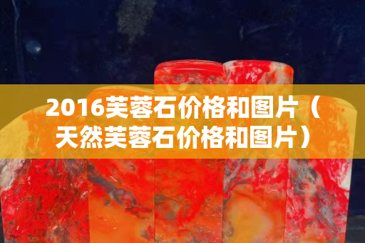 2016芙蓉石價格和圖片（天然芙蓉石價格和圖片）