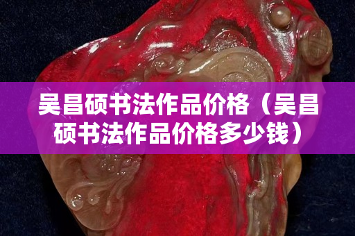 吳昌碩書法作品價格（吳昌碩書法作品價格多少錢）