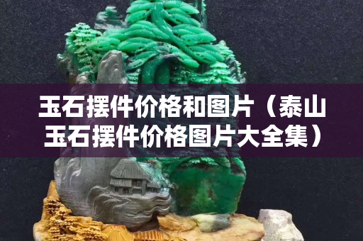 玉石擺件價格和圖片（泰山玉石擺件價格圖片大全集）