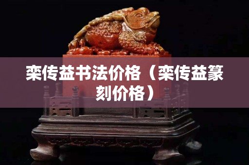 欒傳益書法價格（欒傳益篆刻價格）