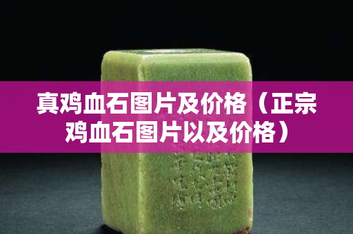 真雞血石圖片及價格（正宗雞血石圖片以及價格）