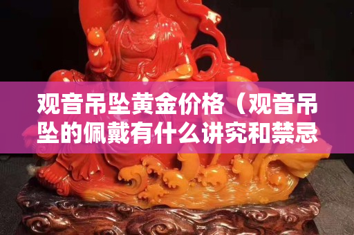 觀音吊墜黃金價格（觀音吊墜的佩戴有什么講究和禁忌）