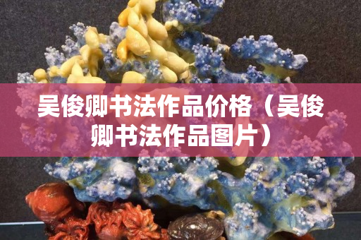 吳俊卿書法作品價格（吳俊卿書法作品圖片）