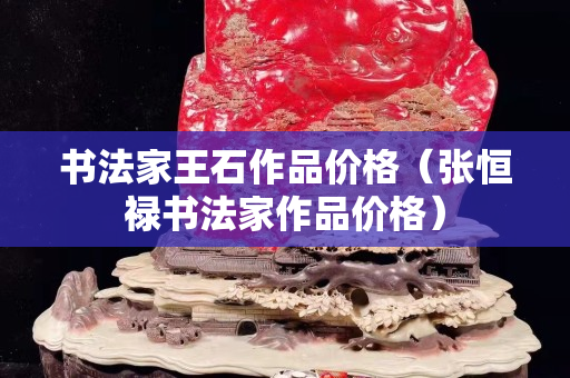 書法家王石作品價格（張恒祿書法家作品價格）