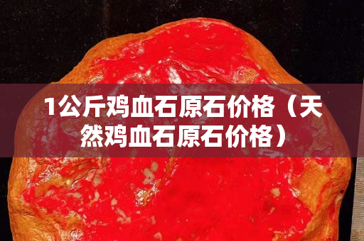 1公斤雞血石原石價格（天然雞血石原石價格）