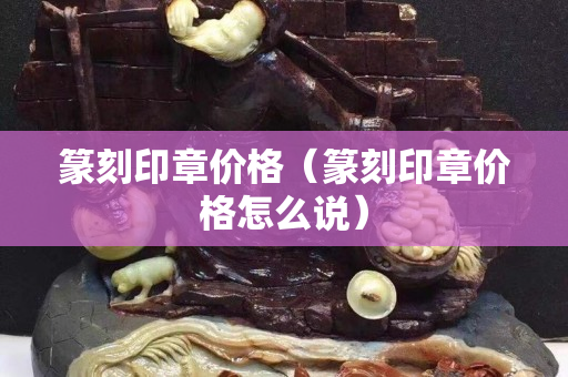 篆刻印章價格（篆刻印章價格怎么說）