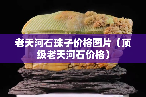 老天河石珠子價格圖片（頂級老天河石價格）