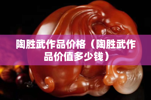 陶勝武作品價(jià)格（陶勝武作品價(jià)值多少錢）