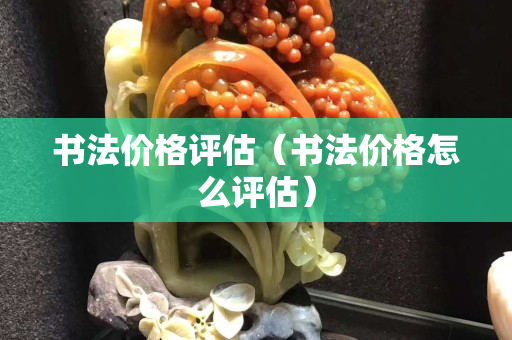 書法價(jià)格評(píng)估（書法價(jià)格怎么評(píng)估）